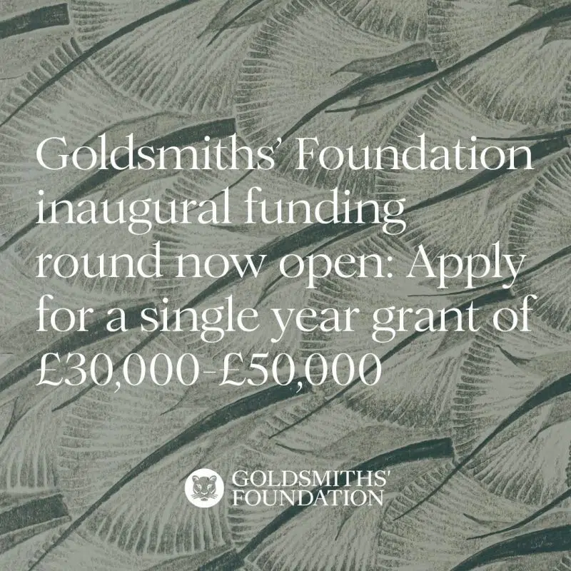 Goldsmiths' Foundation inaugural funding round now open: apply for a single year grant of £30,000 to £50,000.