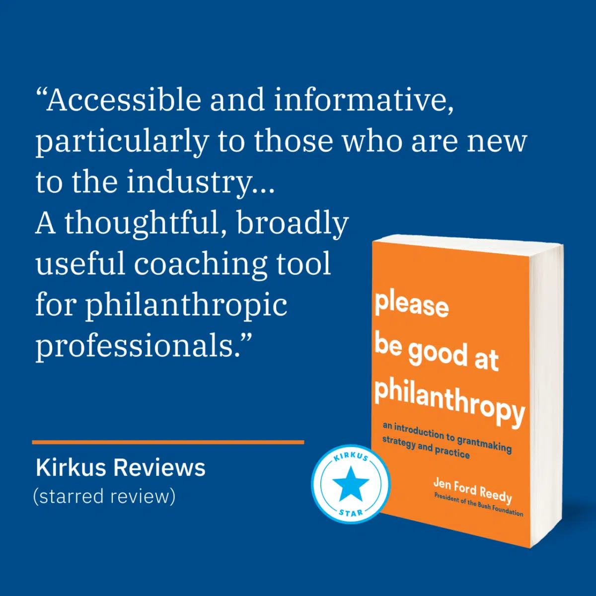 "Accessible and informative, particularly to those who are new to the industry... A thoughtful, broadly useful coaching tool for philanthropic professionals." Kirkus Reviews. Review of Please Be Good at Philanthropy.